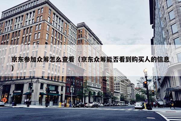 京东参加众筹怎么查看（京东众筹能否看到购买人的信息）