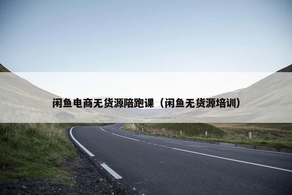 闲鱼电商无货源陪跑课（闲鱼无货源培训）