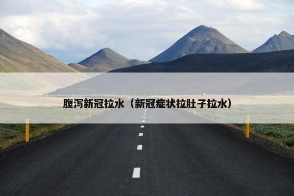 腹泻新冠拉水（新冠症状拉肚子拉水）