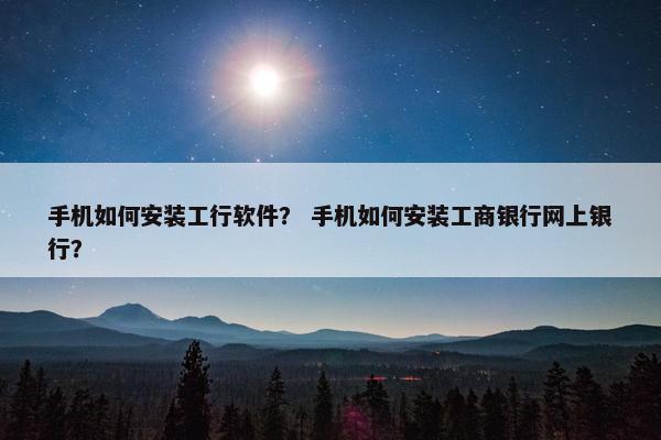 手机如何安装工行软件？ 手机如何安装工商银行网上银行？