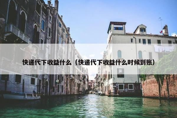 快递代下收益什么（快递代下收益什么时候到账）