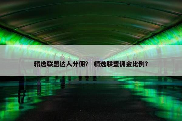 精选联盟达人分佣？ 精选联盟佣金比例？