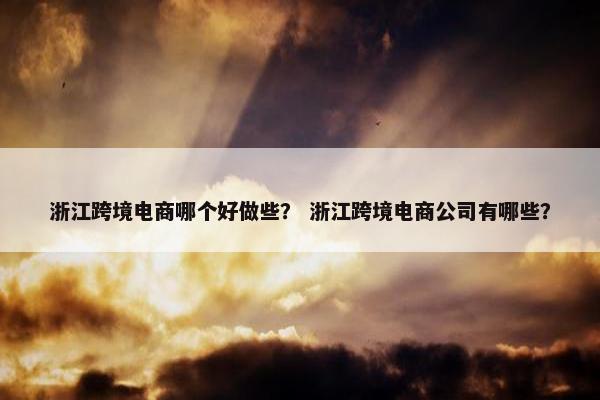 浙江跨境电商哪个好做些？ 浙江跨境电商公司有哪些？