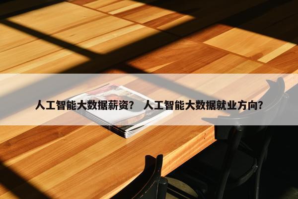 人工智能大数据薪资？ 人工智能大数据就业方向？