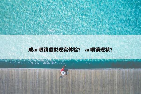 成ar眼镜虚拟现实体验？ ar眼镜现状？
