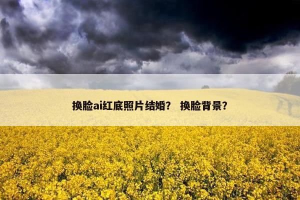 换脸ai红底照片结婚？ 换脸背景？