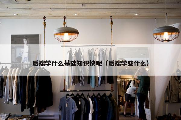 后端学什么基础知识快呢（后端学些什么）