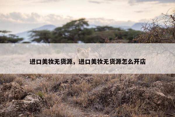 进口美妆无货源，进口美妆无货源怎么开店
