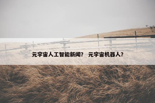 元宇宙人工智能新闻？ 元宇宙机器人？