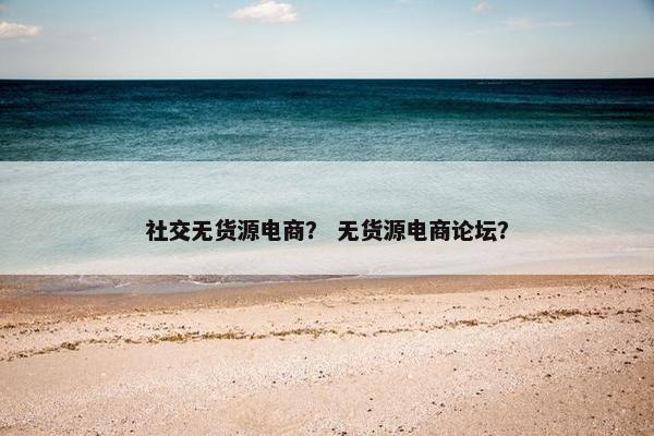 社交无货源电商？ 无货源电商论坛？