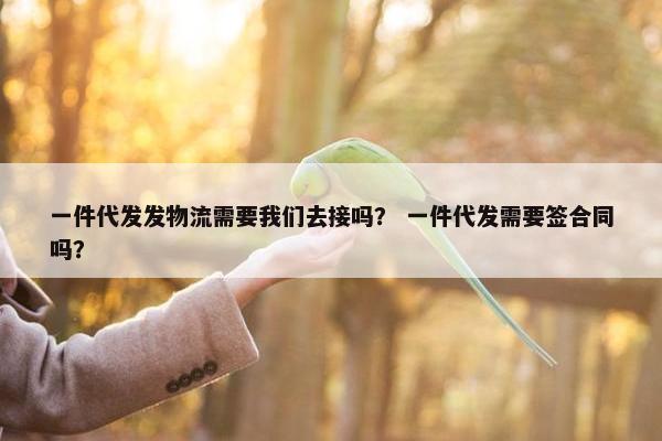 一件代发发物流需要我们去接吗？ 一件代发需要签合同吗？
