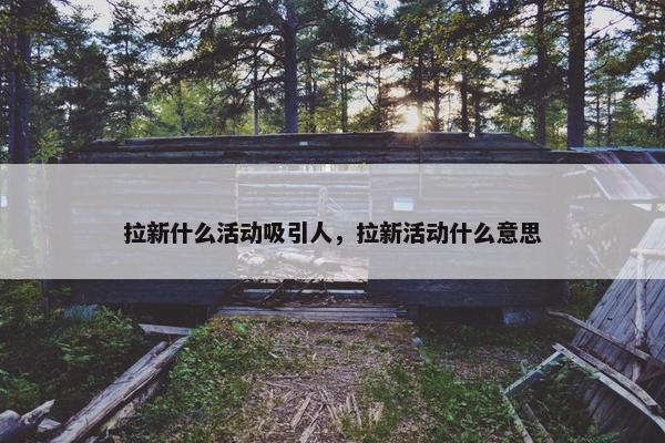 拉新什么活动吸引人，拉新活动什么意思