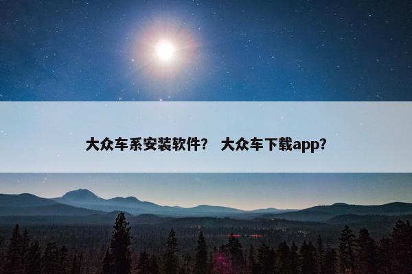 大众车系安装软件？ 大众车下载app？