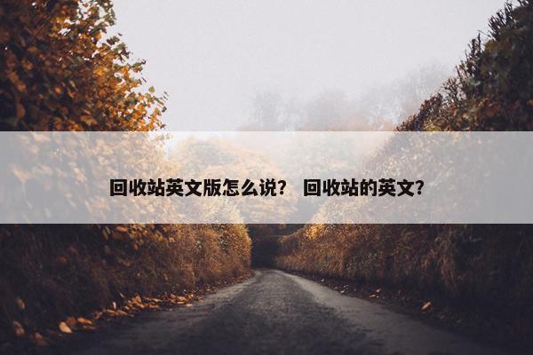 回收站英文版怎么说？ 回收站的英文？