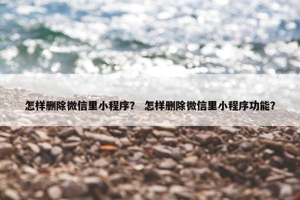 怎样删除微信里小程序？ 怎样删除微信里小程序功能？