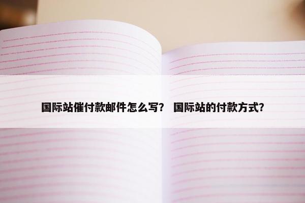 国际站催付款邮件怎么写？ 国际站的付款方式？