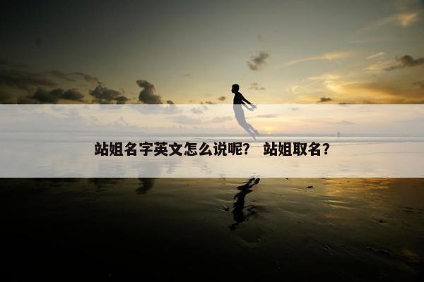 站姐名字英文怎么说呢？ 站姐取名？