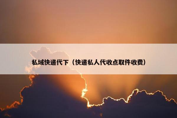 私域快递代下（快递私人代收点取件收费）