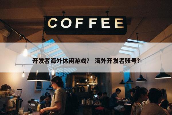 开发者海外休闲游戏？ 海外开发者账号？