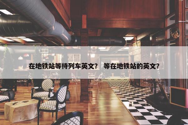 在地铁站等待列车英文？ 等在地铁站的英文？