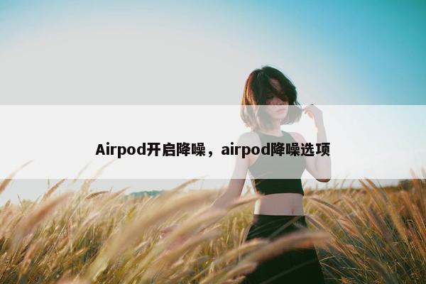 Airpod开启降噪，airpod降噪选项