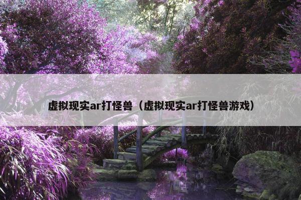 虚拟现实ar打怪兽（虚拟现实ar打怪兽游戏）
