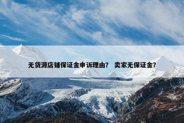 无货源店铺保证金申诉理由？ 卖家无保证金？