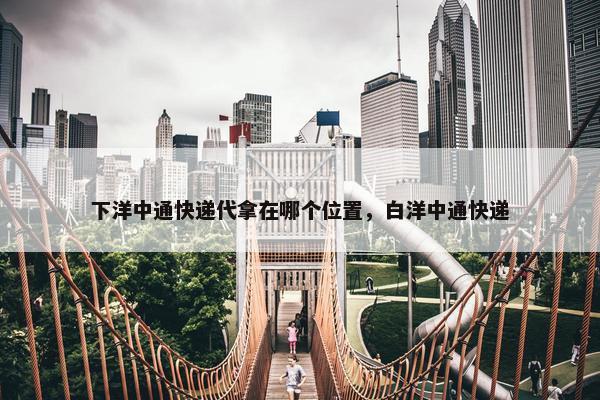 下洋中通快递代拿在哪个位置，白洋中通快递