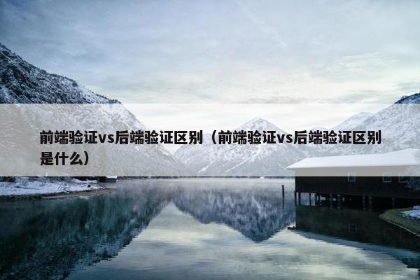 前端验证vs后端验证区别（前端验证vs后端验证区别是什么）