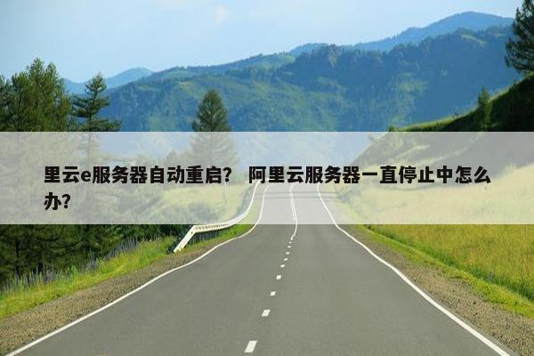 里云e服务器自动重启？ 阿里云服务器一直停止中怎么办？