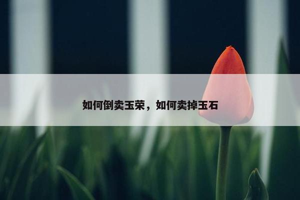 如何倒卖玉荣，如何卖掉玉石