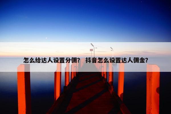 怎么给达人设置分佣？ 抖音怎么设置达人佣金？