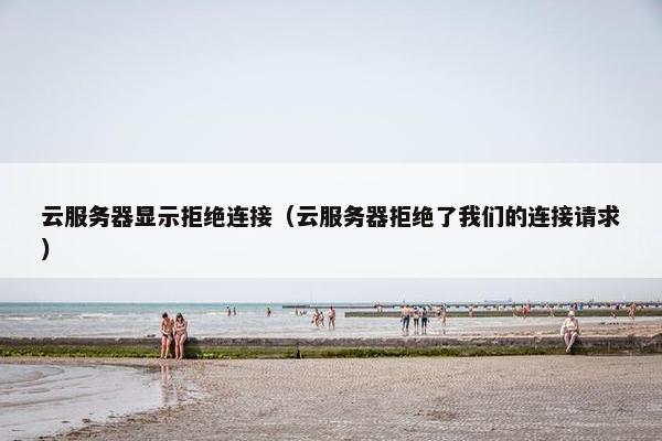 云服务器显示拒绝连接（云服务器拒绝了我们的连接请求）