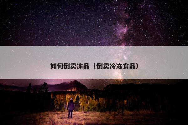 如何倒卖冻品（倒卖冷冻食品）