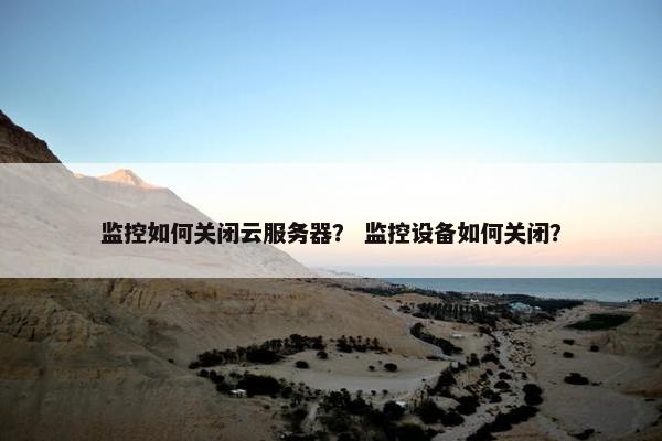 监控如何关闭云服务器？ 监控设备如何关闭？