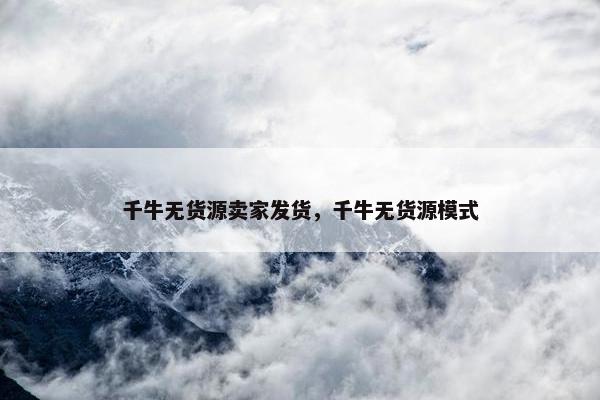 千牛无货源卖家发货，千牛无货源模式