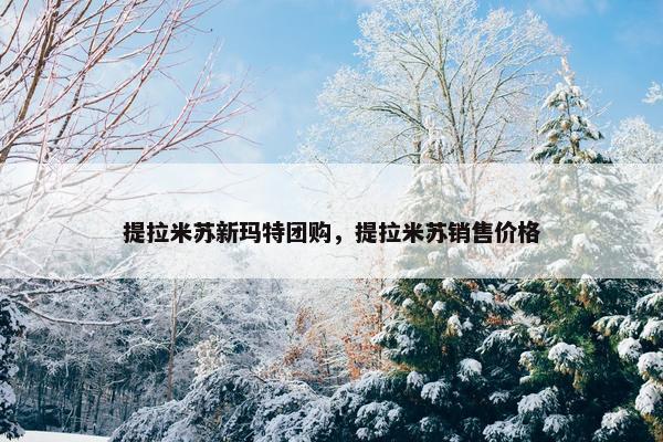 提拉米苏新玛特团购，提拉米苏销售价格