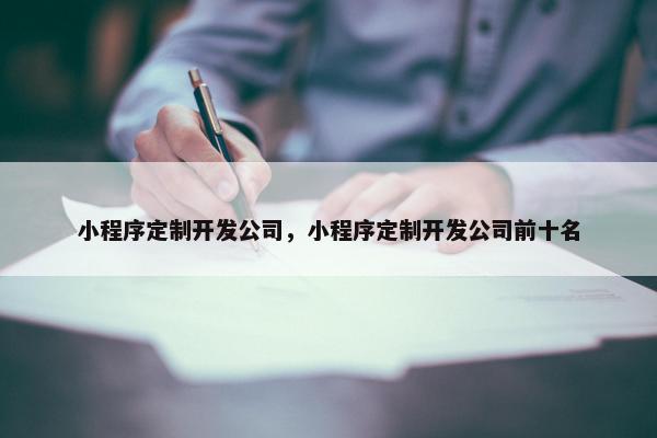 小程序定制开发公司，小程序定制开发公司前十名