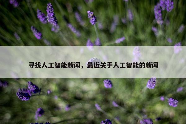 寻找人工智能新闻，最近关于人工智能的新闻