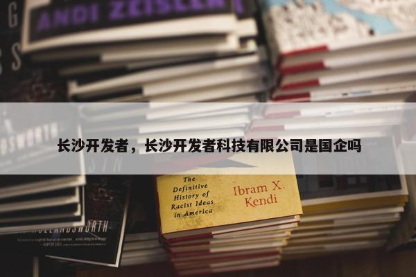 长沙开发者，长沙开发者科技有限公司是国企吗