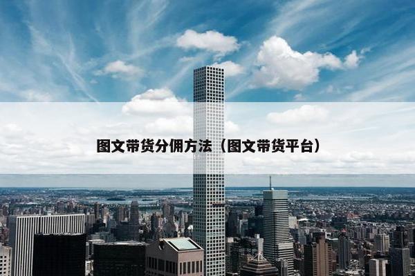 图文带货分佣方法（图文带货平台）