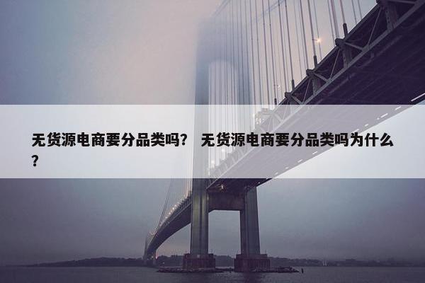 无货源电商要分品类吗？ 无货源电商要分品类吗为什么？