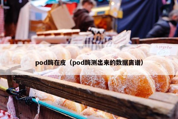 pod酶在皮（pod酶测出来的数据离谱）