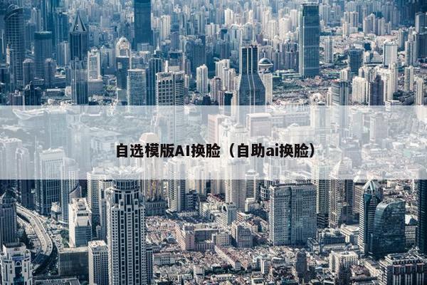 自选模版AI换脸（自助ai换脸）