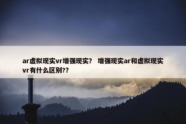 ar虚拟现实vr增强现实？ 增强现实ar和虚拟现实vr有什么区别?？