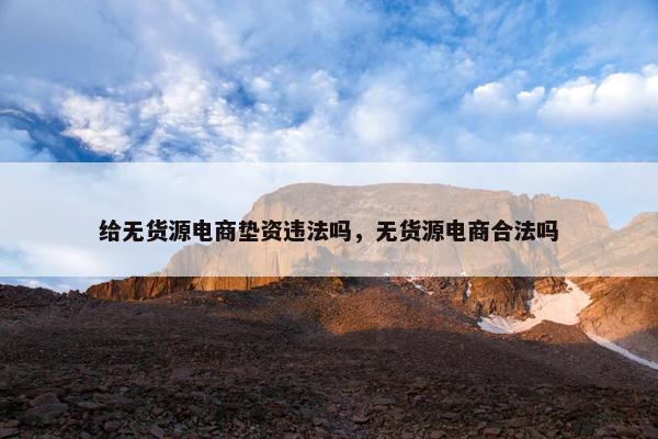 给无货源电商垫资违法吗，无货源电商合法吗