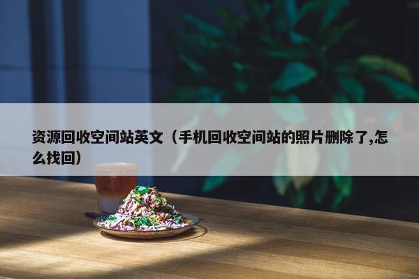 资源回收空间站英文（手机回收空间站的照片删除了,怎么找回）