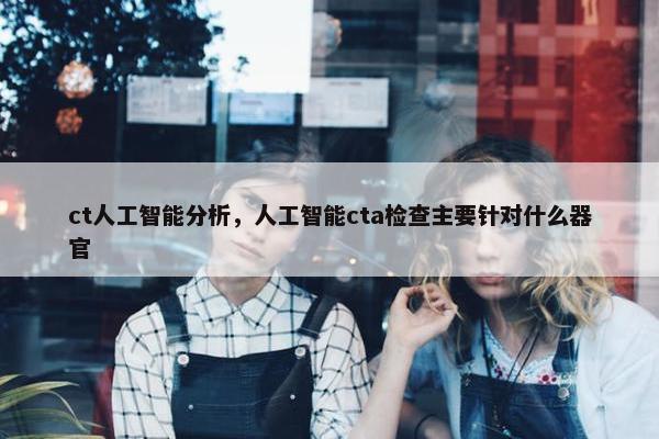 ct人工智能分析，人工智能cta检查主要针对什么器官