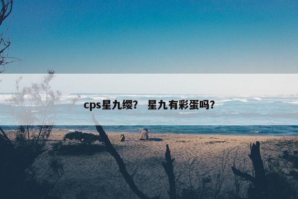 cps星九缨？ 星九有彩蛋吗？
