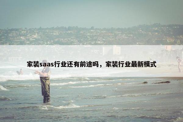 家装saas行业还有前途吗，家装行业最新模式
